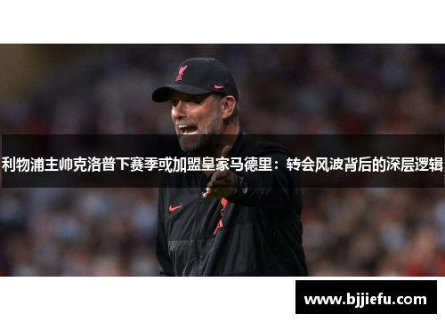 利物浦主帅克洛普下赛季或加盟皇家马德里：转会风波背后的深层逻辑